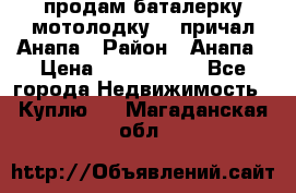 продам баталерку мотолодку 22 причал Анапа › Район ­ Анапа › Цена ­ 1 800 000 - Все города Недвижимость » Куплю   . Магаданская обл.